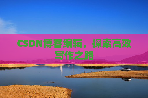 CSDN博客编辑，探索高效写作之路